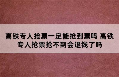 高铁专人抢票一定能抢到票吗 高铁专人抢票抢不到会退钱了吗